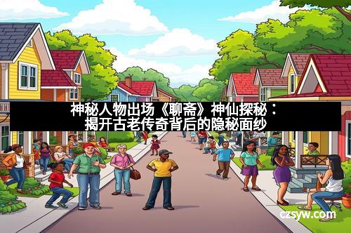 神秘人物出场《聊斋》神仙探秘：揭开古老传奇背后的隐秘面纱