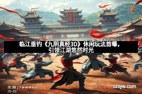 临江垂钓《九阴真经3D》休闲玩法首曝，引领江湖悠然时光