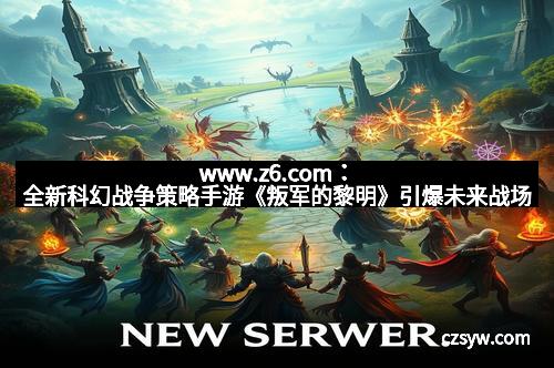 www.z6.com：全新科幻战争策略手游《叛军的黎明》引爆未来战场